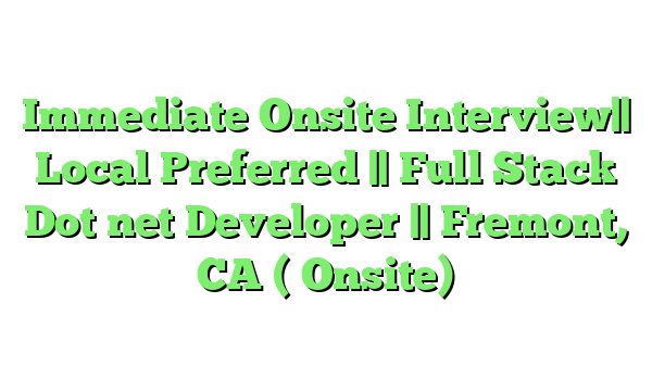 Immediate Onsite Interview|| Local Preferred || Full Stack Dot net Developer || Fremont, CA ( Onsite)