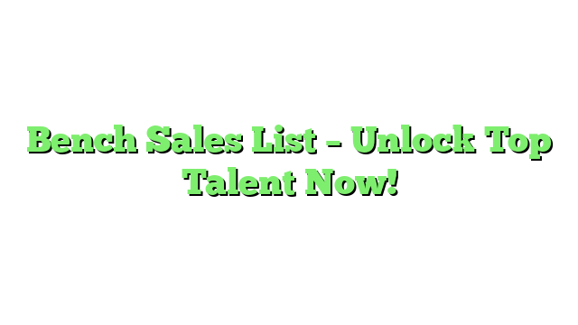 Bench Sales List – Unlock Top Talent Now!